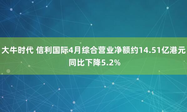 大牛时代 信利国际4月综合营业净额约14.51亿港元 同比下降5.2%