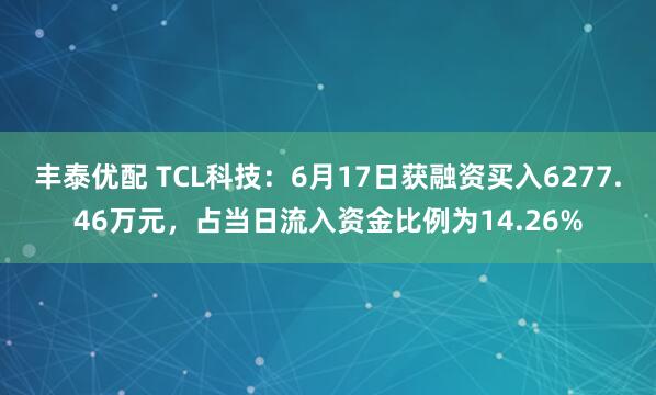 丰泰优配 TCL科技：6月17日获融资买入6277.46万元，占当日流入资金比例为14.26%