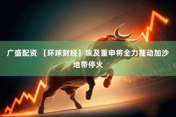 广盛配资 【环球财经】埃及重申将全力推动加沙地带停火