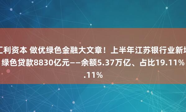 汇利资本 做优绿色金融大文章！上半年江苏银行业新增绿色贷款8830亿元——余额5.37万亿、占比19.11%
