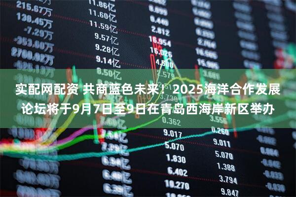 实配网配资 共商蓝色未来！2025海洋合作发展论坛将于9月7日至9日在青岛西海岸新区举办