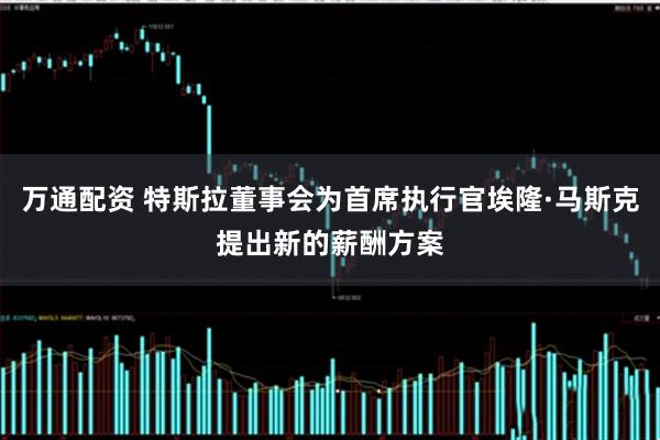 万通配资 特斯拉董事会为首席执行官埃隆·马斯克提出新的薪酬方案