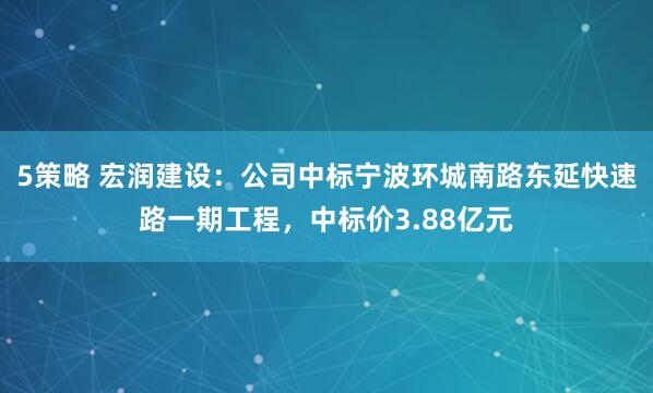 5策略 宏润建设：公司中标宁波环城南路东延快速路一期工程，中标价3.88亿元