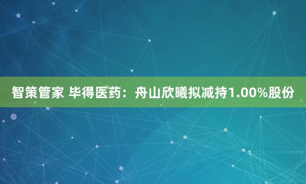 智策管家 毕得医药：舟山欣曦拟减持1.00%股份
