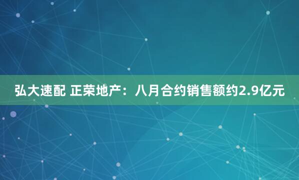 弘大速配 正荣地产：八月合约销售额约2.9亿元