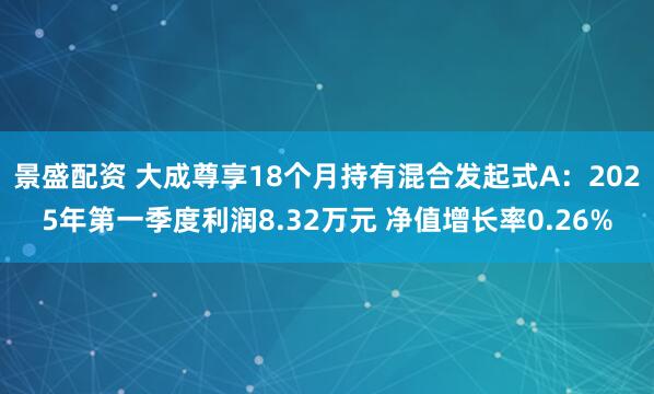 景盛配资 大成尊享18个月持有混合发起式A：2025年第一季度利润8.32万元 净值增长率0.26%