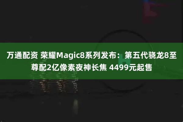 万通配资 荣耀Magic8系列发布：第五代骁龙8至尊配2亿像素夜神长焦 4499元起售