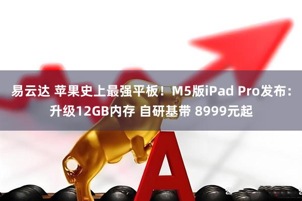易云达 苹果史上最强平板！M5版iPad Pro发布：升级12GB内存 自研基带 8999元起