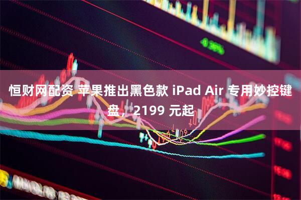 恒财网配资 苹果推出黑色款 iPad Air 专用妙控键盘，2199 元起