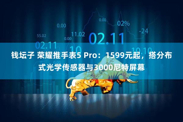 钱坛子 荣耀推手表5 Pro：1599元起，搭分布式光学传感器与3000尼特屏幕