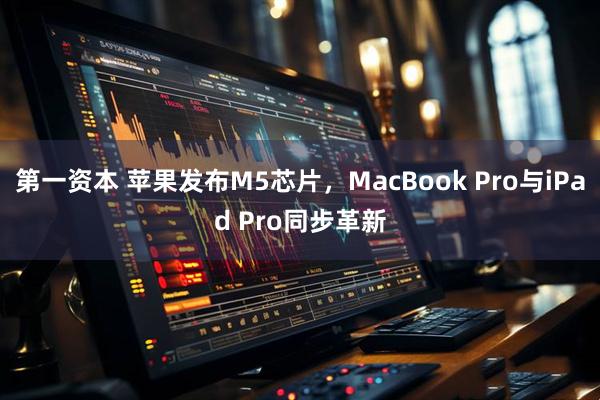 第一资本 苹果发布M5芯片，MacBook Pro与iPad Pro同步革新