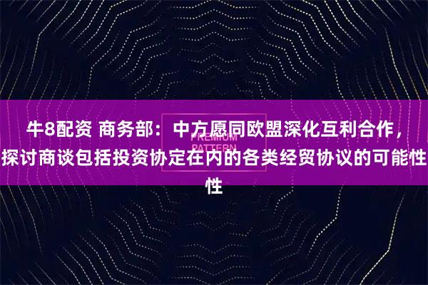 牛8配资 商务部：中方愿同欧盟深化互利合作，探讨商谈包括投资协定在内的各类经贸协议的可能性