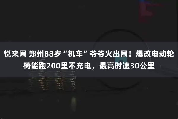 悦来网 郑州88岁“机车”爷爷火出圈！爆改电动轮椅能跑200里不充电，最高时速30公里