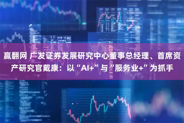 赢翻网 广发证券发展研究中心董事总经理、首席资产研究官戴康：以“AI+”与“服务业+”为抓手