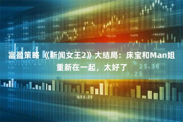 富盈策略 《新闻女王2》大结局：床宝和Man姐重新在一起，太好了