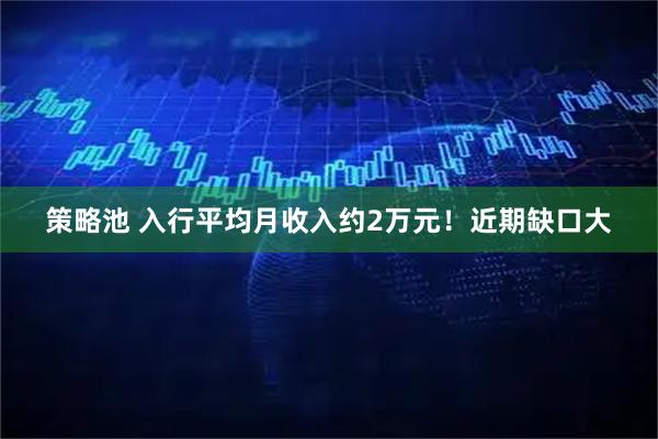 策略池 入行平均月收入约2万元！近期缺口大