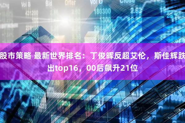 股市策略 最新世界排名：丁俊晖反超艾伦，斯佳辉跌出top16，00后飙升21位