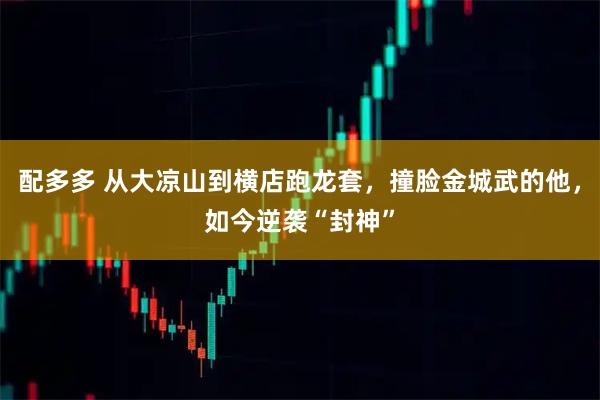 配多多 从大凉山到横店跑龙套，撞脸金城武的他，如今逆袭“封神”