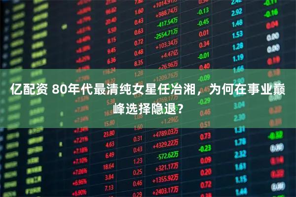亿配资 80年代最清纯女星任冶湘，为何在事业巅峰选择隐退？