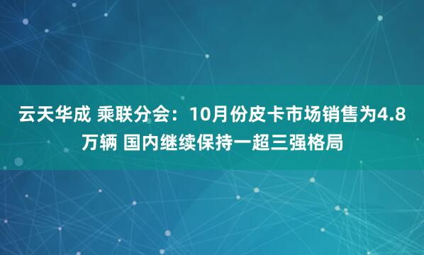 云天华成 乘联分会：10月份皮卡市场销售为4.8万辆 国内继续保持一超三强格局