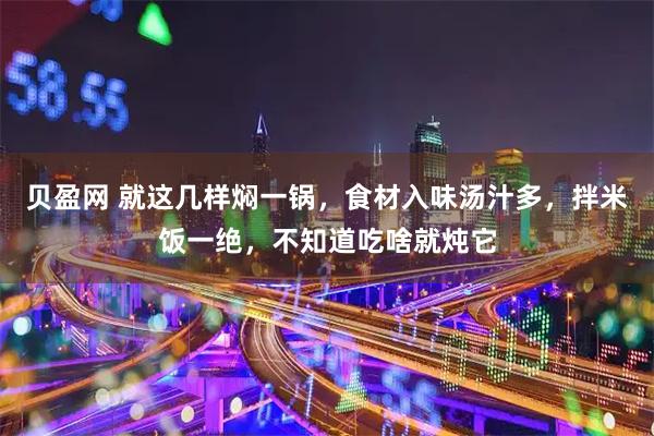 贝盈网 就这几样焖一锅，食材入味汤汁多，拌米饭一绝，不知道吃啥就炖它