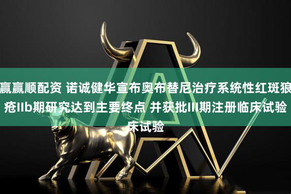 赢赢顺配资 诺诚健华宣布奥布替尼治疗系统性红斑狼疮IIb期研究达到主要终点 并获批III期注册临床试验