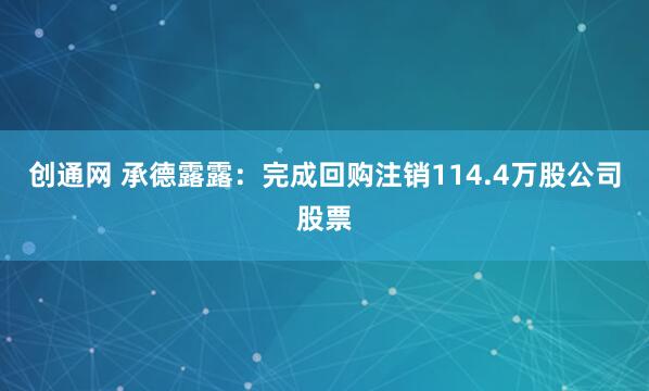 创通网 承德露露：完成回购注销114.4万股公司股票