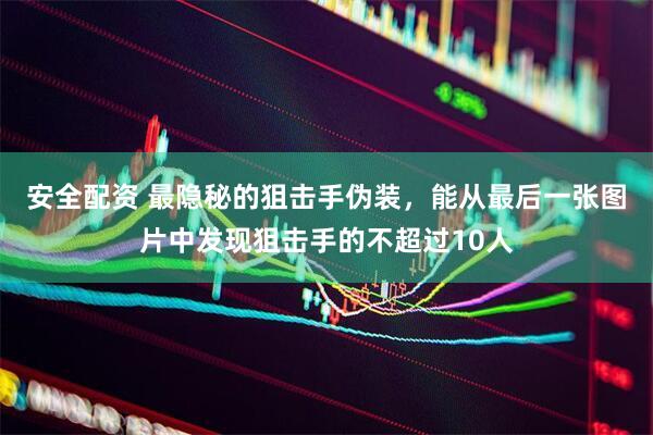 安全配资 最隐秘的狙击手伪装，能从最后一张图片中发现狙击手的不超过10人