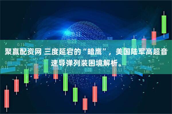 聚赢配资网 三度延宕的“暗鹰”，美国陆军高超音速导弹列装困境解析。