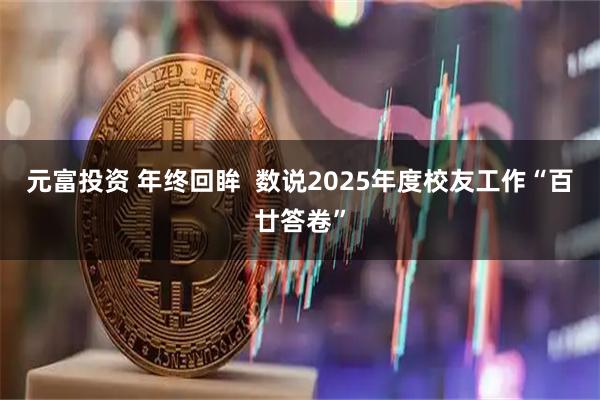 元富投资 年终回眸  数说2025年度校友工作“百廿答卷”