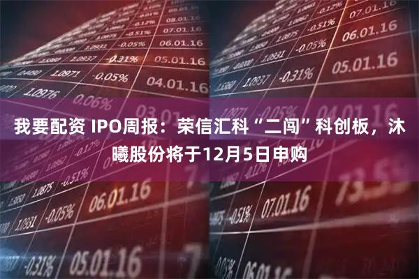 我要配资 IPO周报：荣信汇科“二闯”科创板，沐曦股份将于12月5日申购