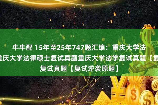 牛牛配 15年至25年747题汇编：重庆大学法硕复试真题重庆大学法律硕士复试真题重庆大学法学复试真题【复试逆袭原题】