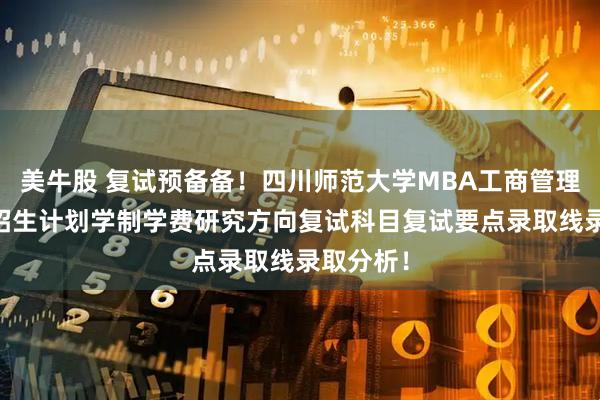 美牛股 复试预备备！四川师范大学MBA工商管理硕士25招生计划学制学费研究方向复试科目复试要点录取线录取分析！