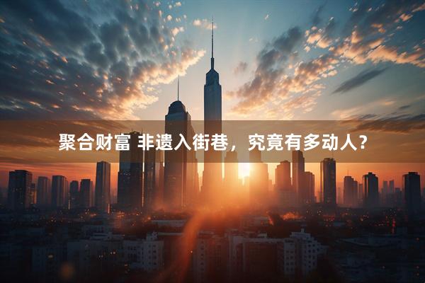聚合财富 非遗入街巷，究竟有多动人？