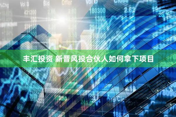 丰汇投资 新晋风投合伙人如何拿下项目