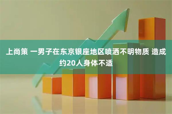 上尚策 一男子在东京银座地区喷洒不明物质 造成约20人身体不适
