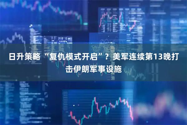 日升策略 “复仇模式开启”？美军连续第13晚打击伊朗军事设施